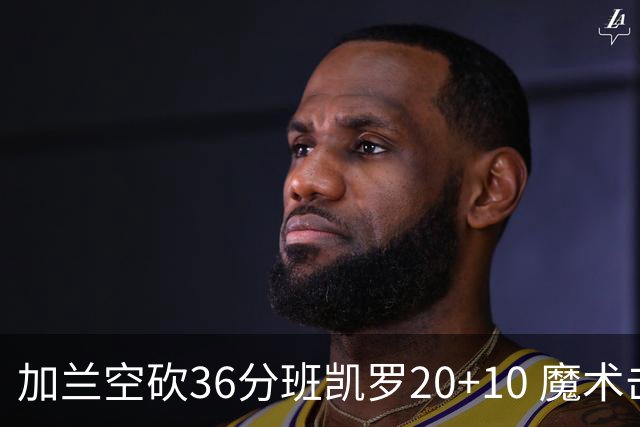 加兰空砍36分班凯罗20+10 魔术击败骑士2连胜