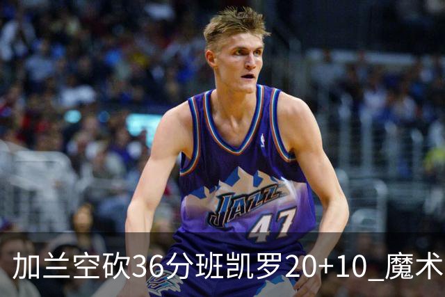 加兰空砍36分班凯罗20+10 魔术击败骑士2连胜